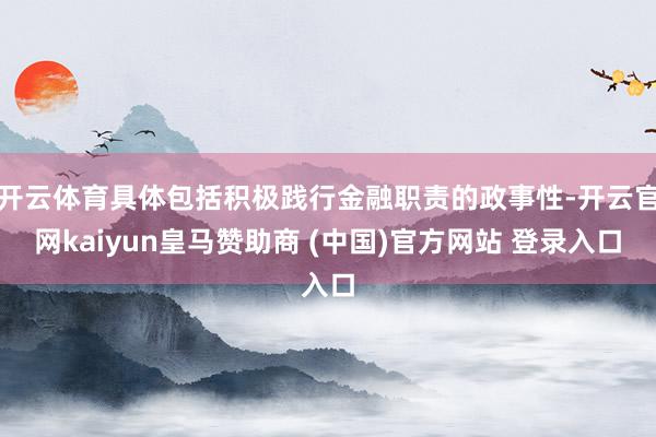 开云体育具体包括积极践行金融职责的政事性-开云官网kaiyun皇马赞助商 (中国)官方网站 登录入口
