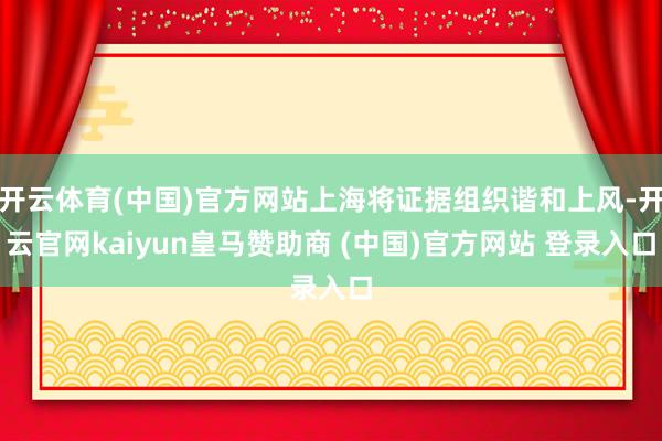 开云体育(中国)官方网站上海将证据组织谐和上风-开云官网kaiyun皇马赞助商 (中国)官方网站 登录入口