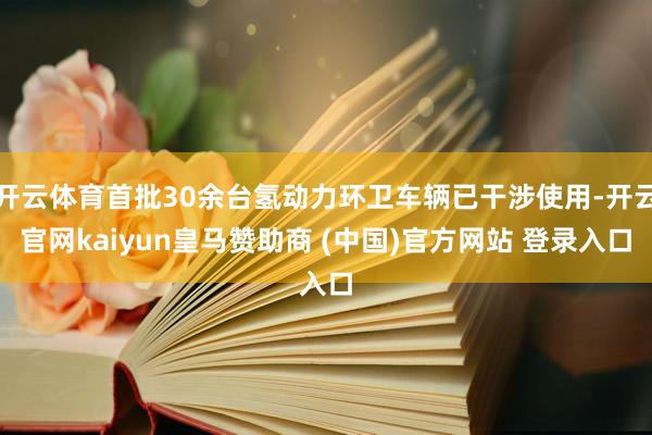开云体育首批30余台氢动力环卫车辆已干涉使用-开云官网kaiyun皇马赞助商 (中国)官方网站 登录入口
