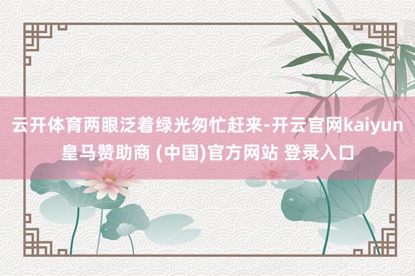 云开体育两眼泛着绿光匆忙赶来-开云官网kaiyun皇马赞助商 (中国)官方网站 登录入口