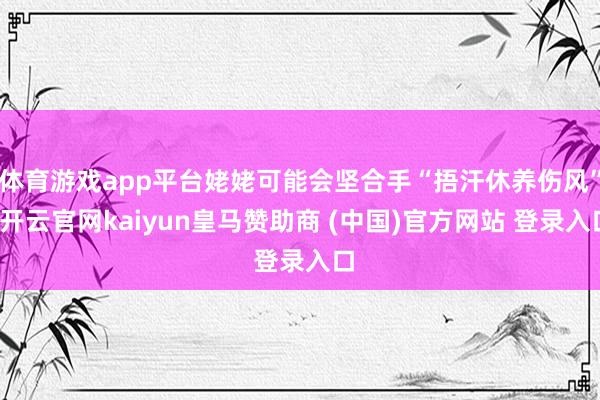 体育游戏app平台姥姥可能会坚合手“捂汗休养伤风”-开云官网kaiyun皇马赞助商 (中国)官方网站 登录入口