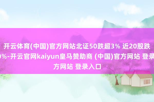 开云体育(中国)官方网站北证50跌超3% 近20股跌超10%-开云官网kaiyun皇马赞助商 (中国)官方网站 登录入口