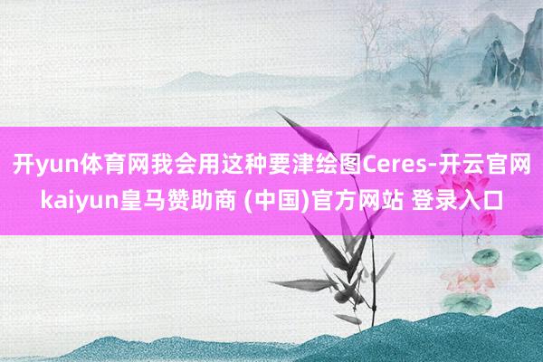 开yun体育网我会用这种要津绘图Ceres-开云官网kaiyun皇马赞助商 (中国)官方网站 登录入口