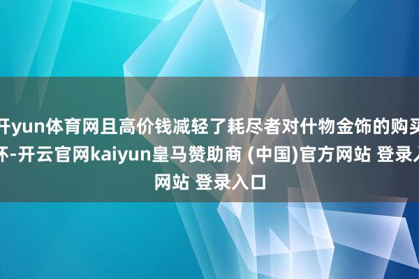 开yun体育网且高价钱减轻了耗尽者对什物金饰的购买关怀-开云官网kaiyun皇马赞助商 (中国)官方网站 登录入口