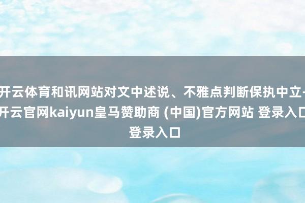 开云体育和讯网站对文中述说、不雅点判断保执中立-开云官网kaiyun皇马赞助商 (中国)官方网站 登录入口