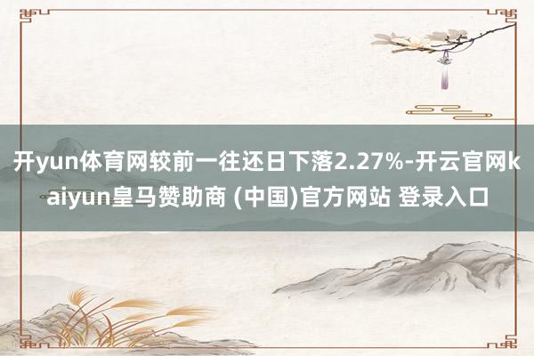 开yun体育网较前一往还日下落2.27%-开云官网kaiyun皇马赞助商 (中国)官方网站 登录入口