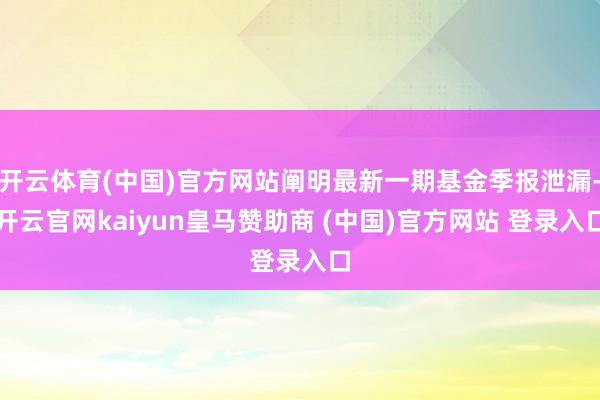 开云体育(中国)官方网站阐明最新一期基金季报泄漏-开云官网kaiyun皇马赞助商 (中国)官方网站 登录入口
