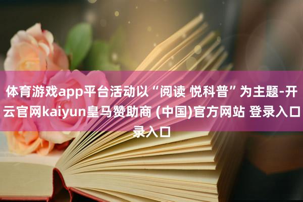 体育游戏app平台活动以“阅读 悦科普”为主题-开云官网kaiyun皇马赞助商 (中国)官方网站 登录入口