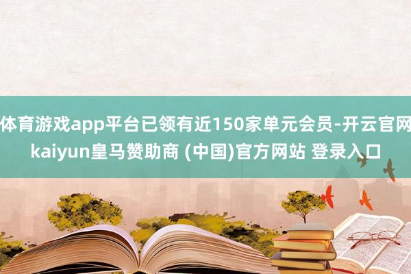 体育游戏app平台已领有近150家单元会员-开云官网kaiyun皇马赞助商 (中国)官方网站 登录入口