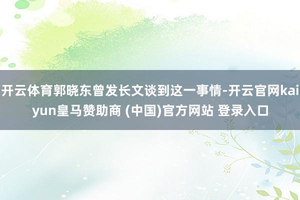 开云体育郭晓东曾发长文谈到这一事情-开云官网kaiyun皇马赞助商 (中国)官方网站 登录入口