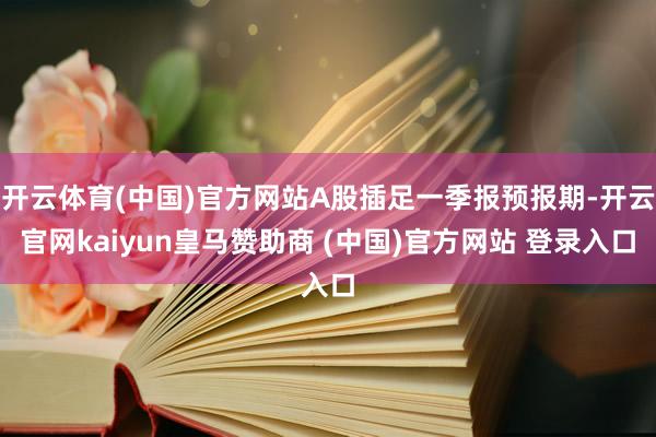 开云体育(中国)官方网站A股插足一季报预报期-开云官网kaiyun皇马赞助商 (中国)官方网站 登录入口