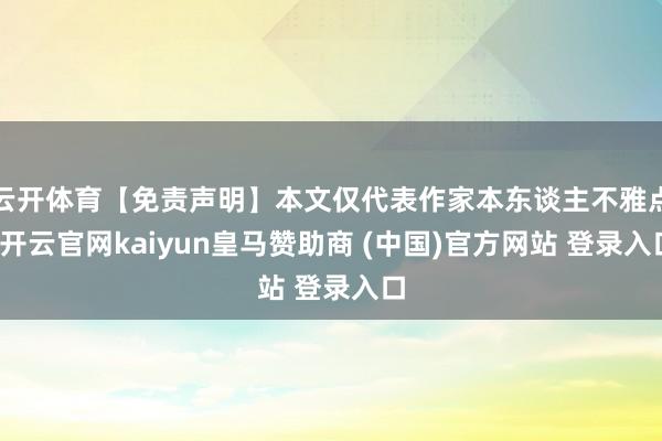 云开体育【免责声明】本文仅代表作家本东谈主不雅点-开云官网kaiyun皇马赞助商 (中国)官方网站 登录入口