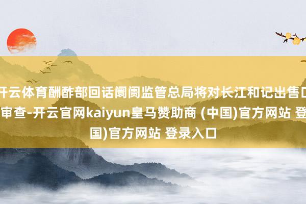 开云体育酬酢部回话阛阓监管总局将对长江和记出售口岸进行审查-开云官网kaiyun皇马赞助商 (中国)官方网站 登录入口