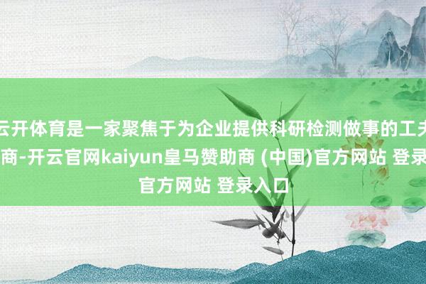 云开体育是一家聚焦于为企业提供科研检测做事的工夫做事商-开云官网kaiyun皇马赞助商 (中国)官方网站 登录入口