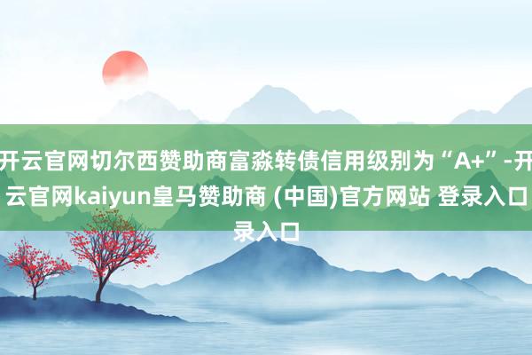 开云官网切尔西赞助商富淼转债信用级别为“A+”-开云官网kaiyun皇马赞助商 (中国)官方网站 登录入口