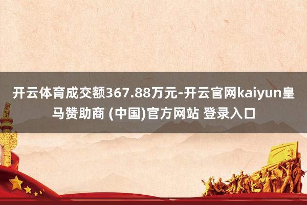 开云体育成交额367.88万元-开云官网kaiyun皇马赞助商 (中国)官方网站 登录入口
