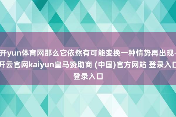 开yun体育网那么它依然有可能变换一种情势再出现-开云官网kaiyun皇马赞助商 (中国)官方网站 登录入口