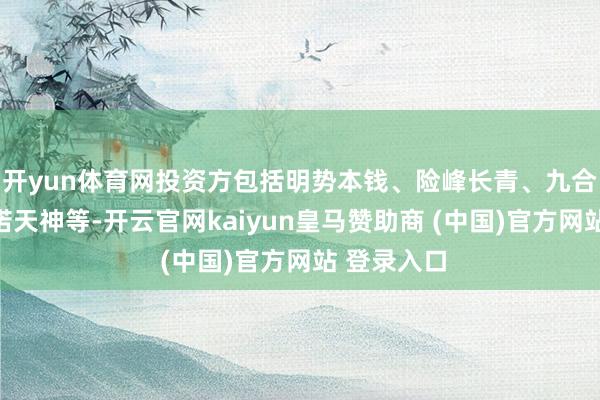 开yun体育网投资方包括明势本钱、险峰长青、九合创投、英诺天神等-开云官网kaiyun皇马赞助商 (中国)官方网站 登录入口
