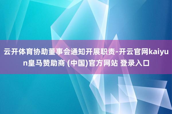 云开体育协助董事会通知开展职责-开云官网kaiyun皇马赞助商 (中国)官方网站 登录入口