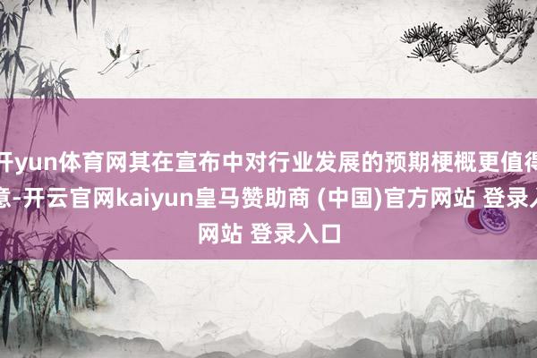 开yun体育网其在宣布中对行业发展的预期梗概更值得属意-开云官网kaiyun皇马赞助商 (中国)官方网站 登录入口