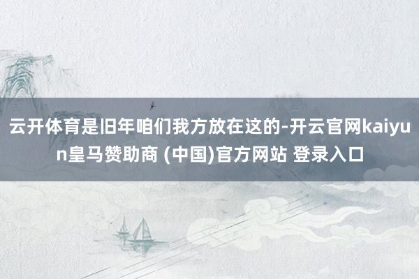 云开体育是旧年咱们我方放在这的-开云官网kaiyun皇马赞助商 (中国)官方网站 登录入口