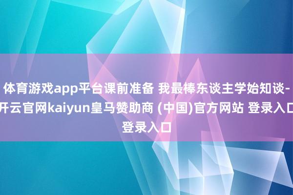 体育游戏app平台课前准备 我最棒东谈主学始知谈-开云官网kaiyun皇马赞助商 (中国)官方网站 登录入口