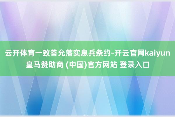 云开体育一致答允落实息兵条约-开云官网kaiyun皇马赞助商 (中国)官方网站 登录入口