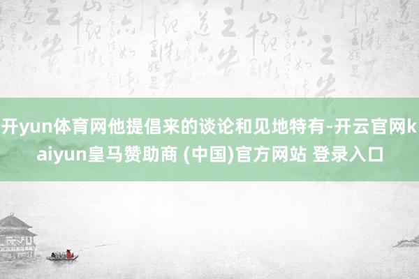 开yun体育网他提倡来的谈论和见地特有-开云官网kaiyun皇马赞助商 (中国)官方网站 登录入口