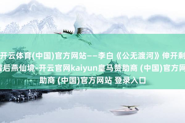 开云体育(中国)官方网站——李白《公无渡河》伸开剩余69%7、雪后燕仙境-开云官网kaiyun皇马赞助商 (中国)官方网站 登录入口