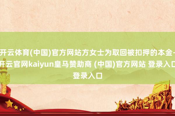 开云体育(中国)官方网站方女士为取回被扣押的本金-开云官网kaiyun皇马赞助商 (中国)官方网站 登录入口