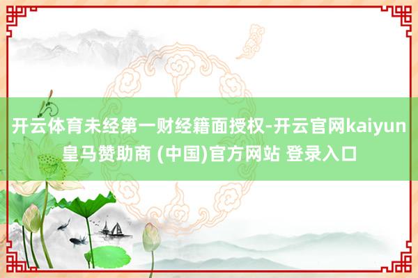 开云体育未经第一财经籍面授权-开云官网kaiyun皇马赞助商 (中国)官方网站 登录入口
