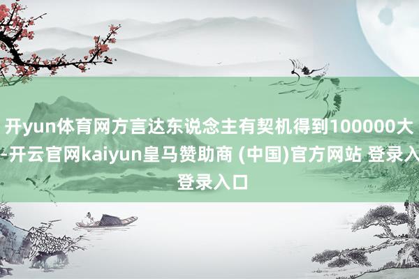 开yun体育网方言达东说念主有契机得到100000大奖-开云官网kaiyun皇马赞助商 (中国)官方网站 登录入口