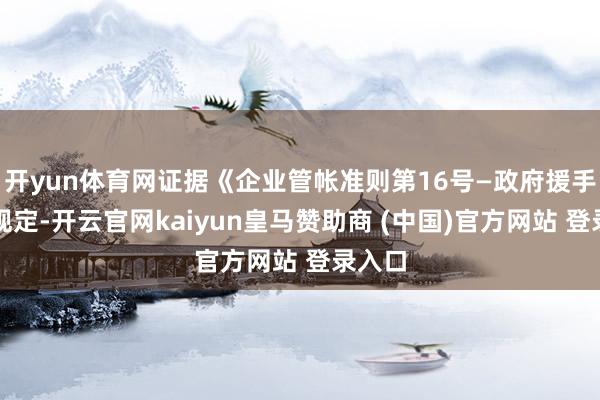 开yun体育网证据《企业管帐准则第16号—政府援手》的规定-开云官网kaiyun皇马赞助商 (中国)官方网站 登录入口