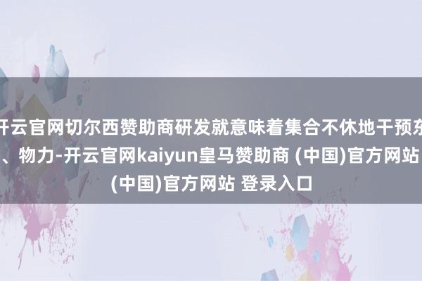 开云官网切尔西赞助商研发就意味着集合不休地干预东说念主力、物力-开云官网kaiyun皇马赞助商 (中国)官方网站 登录入口