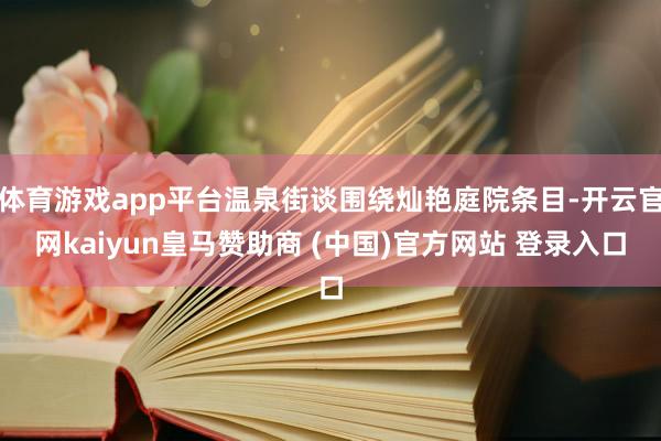 体育游戏app平台温泉街谈围绕灿艳庭院条目-开云官网kaiyun皇马赞助商 (中国)官方网站 登录入口