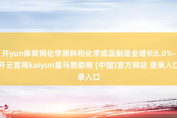 开yun体育网化学原料和化学成品制造业增长8.0%-开云官网kaiyun皇马赞助商 (中国)官方网站 登录入口