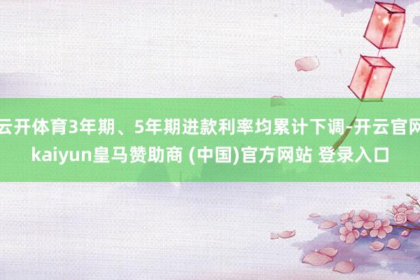 云开体育3年期、5年期进款利率均累计下调-开云官网kaiyun皇马赞助商 (中国)官方网站 登录入口