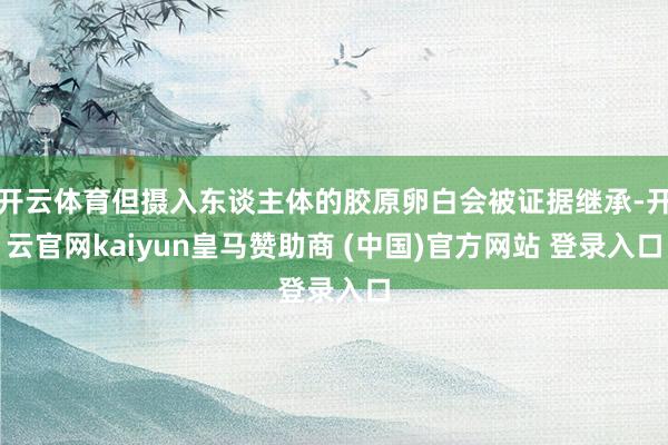 开云体育但摄入东谈主体的胶原卵白会被证据继承-开云官网kaiyun皇马赞助商 (中国)官方网站 登录入口