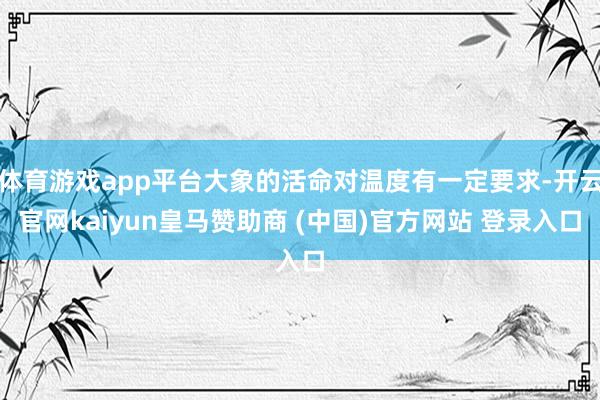 体育游戏app平台大象的活命对温度有一定要求-开云官网kaiyun皇马赞助商 (中国)官方网站 登录入口