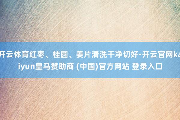 开云体育红枣、桂圆、姜片清洗干净切好-开云官网kaiyun皇马赞助商 (中国)官方网站 登录入口