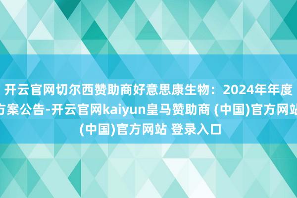 开云官网切尔西赞助商好意思康生物：2024年年度鼓动大会方案公告-开云官网kaiyun皇马赞助商 (中国)官方网站 登录入口