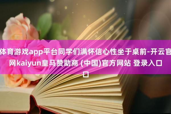 体育游戏app平台同学们满怀信心性坐于桌前-开云官网kaiyun皇马赞助商 (中国)官方网站 登录入口