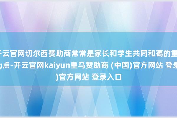 开云官网切尔西赞助商常常是家长和学生共同和蔼的重zhong点-开云官网kaiyun皇马赞助商 (中国)官方网站 登录入口