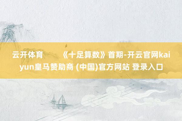 云开体育 《十足算数》首期-开云官网kaiyun皇马赞助商 (中国)官方网站 登录入口