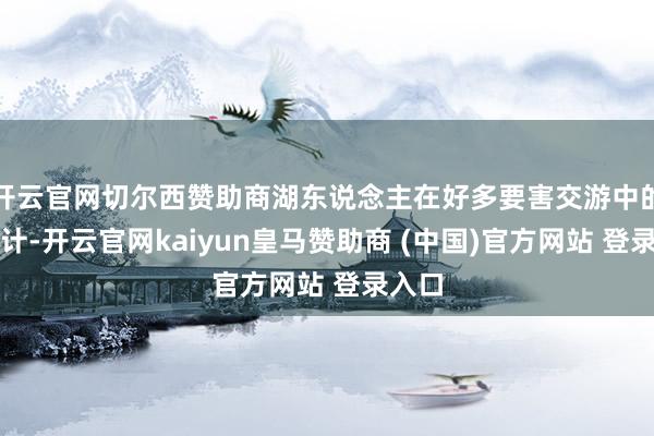 开云官网切尔西赞助商湖东说念主在好多要害交游中的有狡计-开云官网kaiyun皇马赞助商 (中国)官方网站 登录入口