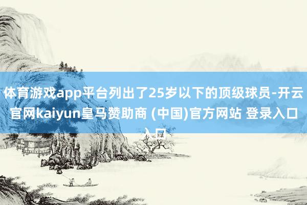 体育游戏app平台列出了25岁以下的顶级球员-开云官网kaiyun皇马赞助商 (中国)官方网站 登录入口