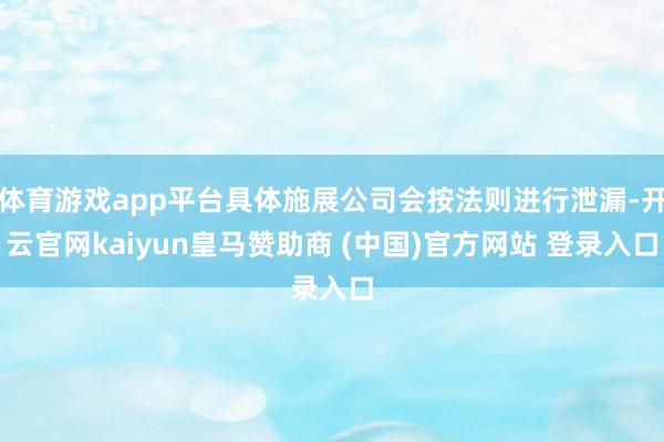体育游戏app平台具体施展公司会按法则进行泄漏-开云官网kaiyun皇马赞助商 (中国)官方网站 登录入口