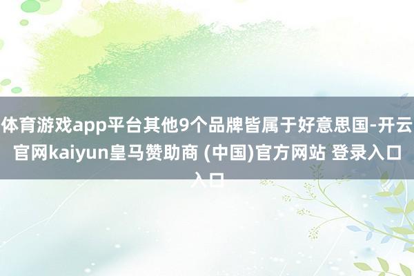 体育游戏app平台其他9个品牌皆属于好意思国-开云官网kaiyun皇马赞助商 (中国)官方网站 登录入口