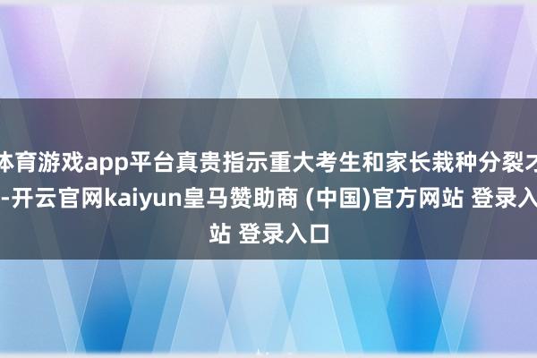 体育游戏app平台真贵指示重大考生和家长栽种分裂才能-开云官网kaiyun皇马赞助商 (中国)官方网站 登录入口