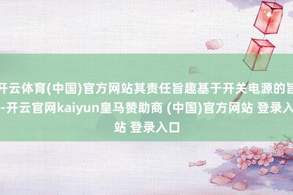 开云体育(中国)官方网站其责任旨趣基于开关电源的旨趣-开云官网kaiyun皇马赞助商 (中国)官方网站 登录入口